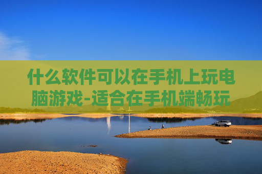 什么软件可以在手机上玩电脑游戏-适合在手机端畅玩电脑游戏的软件推荐