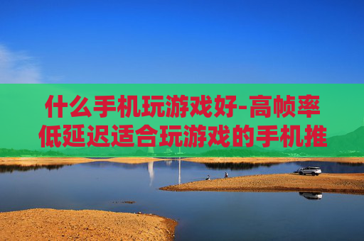 什么手机玩游戏好-高帧率低延迟适合玩游戏的手机推荐