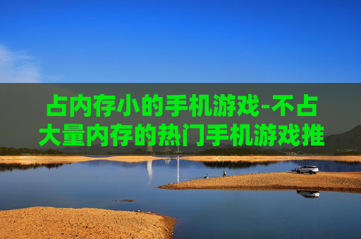占内存小的手机游戏-不占大量内存的热门手机游戏推荐