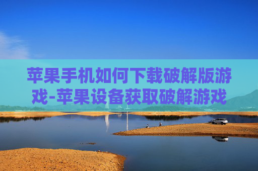 苹果手机如何下载破解版游戏-苹果设备获取破解游戏下载途径方法