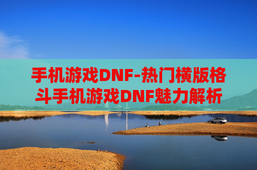 手机游戏DNF-热门横版格斗手机游戏DNF魅力解析