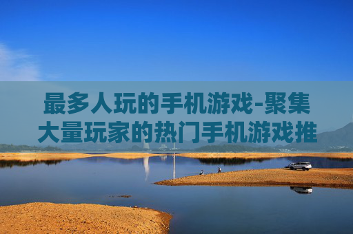 最多人玩的手机游戏-聚集大量玩家的热门手机游戏推荐