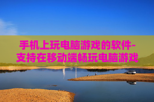 手机上玩电脑游戏的软件-支持在移动端畅玩电脑游戏的应用