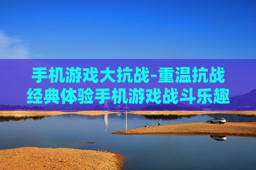 手机游戏大抗战-重温抗战经典体验手机游戏战斗乐趣