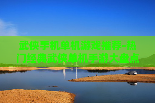 武侠手机单机游戏推荐-热门经典武侠单机手游大盘点