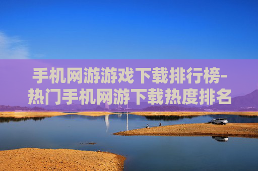 手机网游游戏下载排行榜-热门手机网游下载热度排名情况 手机网游游戏下载排行榜-热门手机网游下载热度排名情况