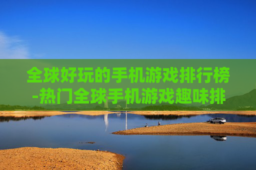 全球好玩的手机游戏排行榜-热门全球手机游戏趣味排名大盘点