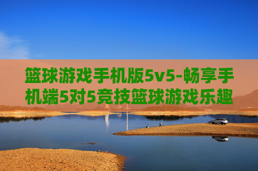 篮球游戏手机版5v5-畅享手机端5对5竞技篮球游戏乐趣