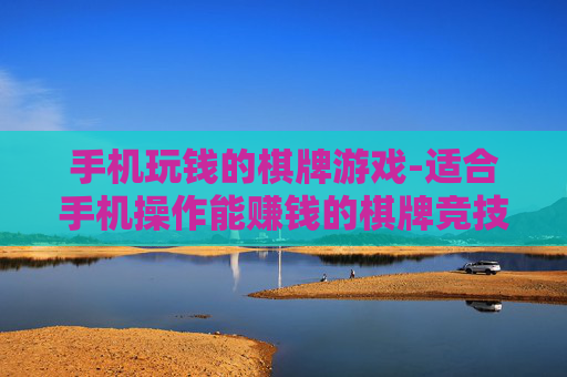 手机玩钱的棋牌游戏-适合手机操作能赚钱的棋牌竞技玩法