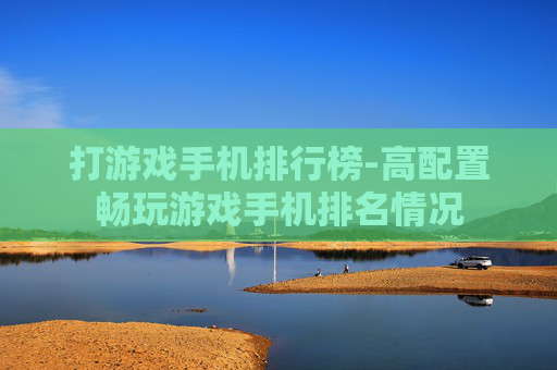 打游戏手机排行榜-高配置畅玩游戏手机排名情况