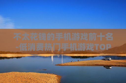 不太花钱的手机游戏前十名-低消费热门手机游戏TOP10推荐