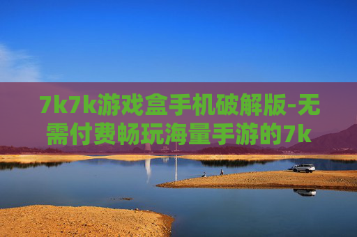7k7k游戏盒手机破解版-无需付费畅玩海量手游的7k7k破解版 7k7k游戏盒手机破解版-无需付费畅玩海量手游的7k7k破解版