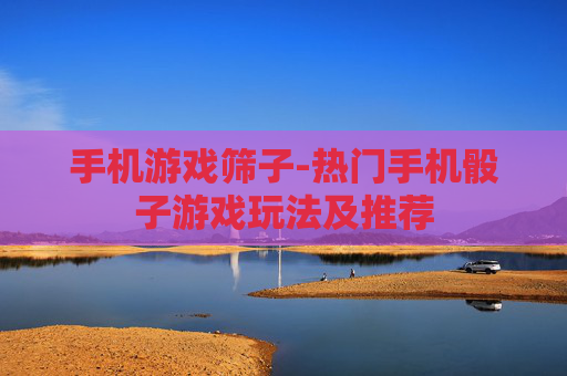 手机游戏筛子-热门手机骰子游戏玩法及推荐 手机游戏筛子-热门手机骰子游戏玩法及推荐