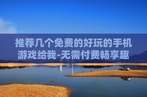推荐几个免费的好玩的手机游戏给我-无需付费畅享趣味十足的热门手游