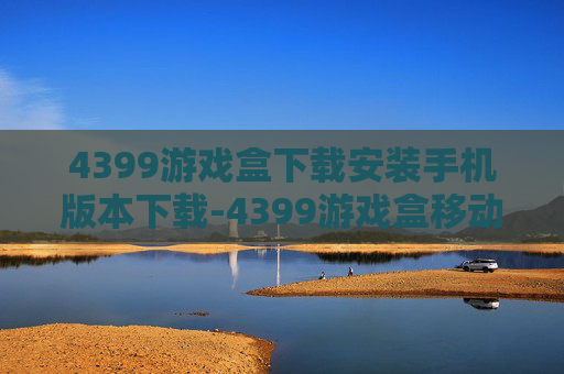 4399游戏盒下载安装手机版本下载-4399游戏盒移动端免费下载与安装指引