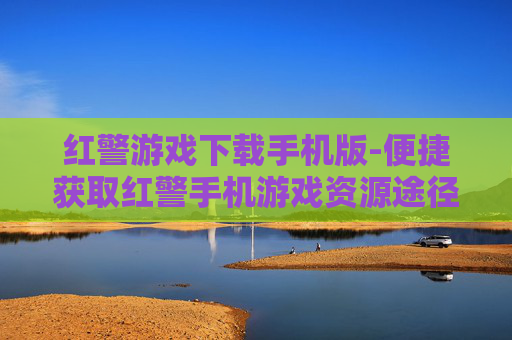 红警游戏下载手机版-便捷获取红警手机游戏资源途径