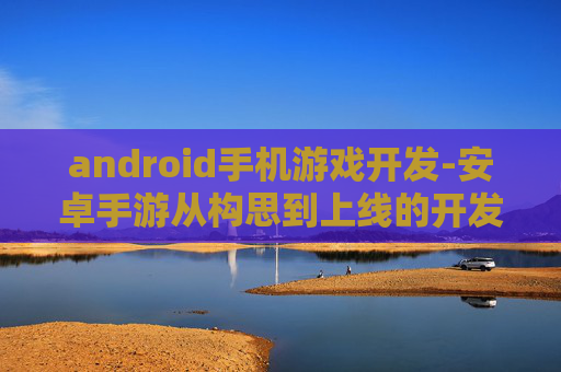 android手机游戏开发-安卓手游从构思到上线的开发全流程