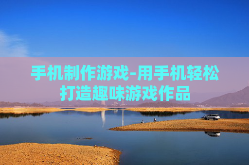 手机制作游戏-用手机轻松打造趣味游戏作品