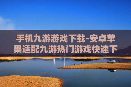 手机九游游戏下载-安卓苹果适配九游热门游戏快速下载