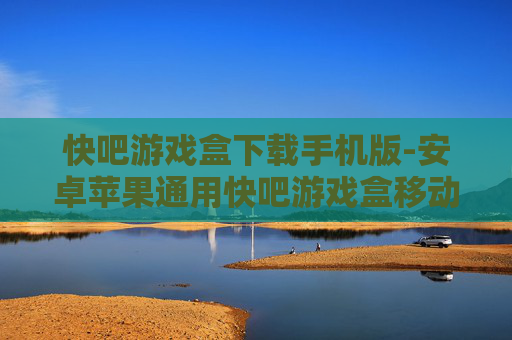快吧游戏盒下载手机版-安卓苹果通用快吧游戏盒移动端下载