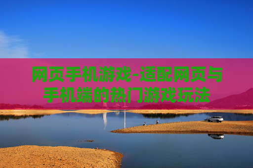 网页手机游戏-适配网页与手机端的热门游戏玩法
