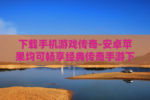 下载手机游戏传奇-安卓苹果均可畅享经典传奇手游下载