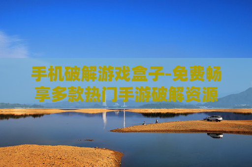 手机破解游戏盒子-免费畅享多款热门手游破解资源
