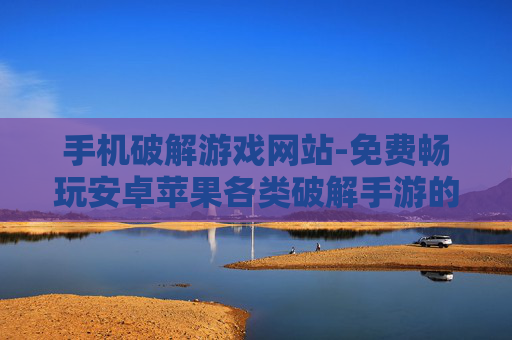 手机破解游戏网站-免费畅玩安卓苹果各类破解手游的网站