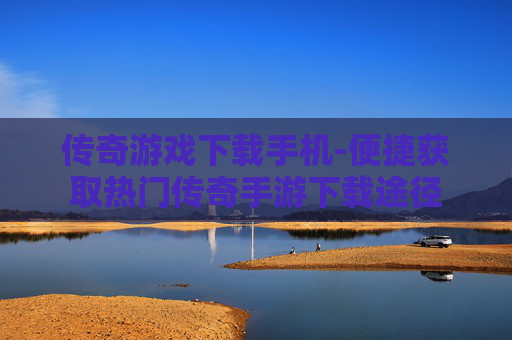 传奇游戏下载手机-便捷获取热门传奇手游下载途径