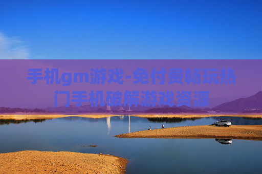 手机gm游戏-免付费畅玩热门手机破解游戏资源