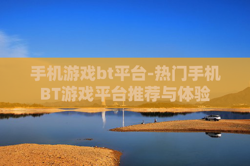 手机游戏bt平台-热门手机BT游戏平台推荐与体验
