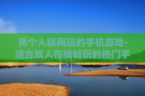 两个人联网玩的手机游戏-适合双人在线畅玩的热门手机游戏 两个人联网玩的手机游戏-适合双人在线畅玩的热门手机游戏