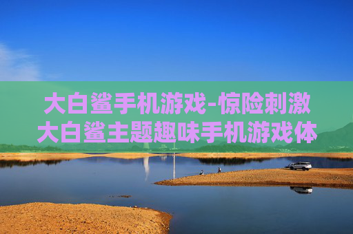 大白鲨手机游戏-惊险刺激大白鲨主题趣味手机游戏体验