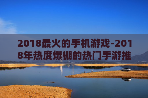 2018最火的手机游戏-2018年热度爆棚的热门手游推荐