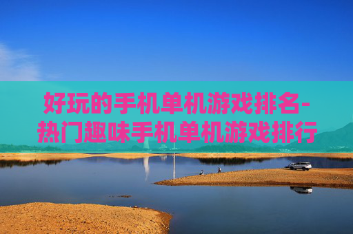 好玩的手机单机游戏排名-热门趣味手机单机游戏排行榜单