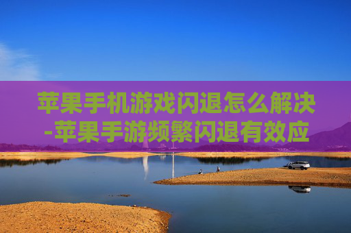 苹果手机游戏闪退怎么解决-苹果手游频繁闪退有效应对办法