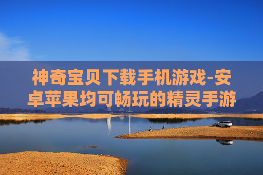神奇宝贝下载手机游戏-安卓苹果均可畅玩的精灵手游下载