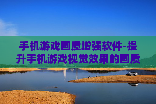 手机游戏画质增强软件-提升手机游戏视觉效果的画质优化工具 手机游戏画质增强软件-提升手机游戏视觉效果的画质优化工具