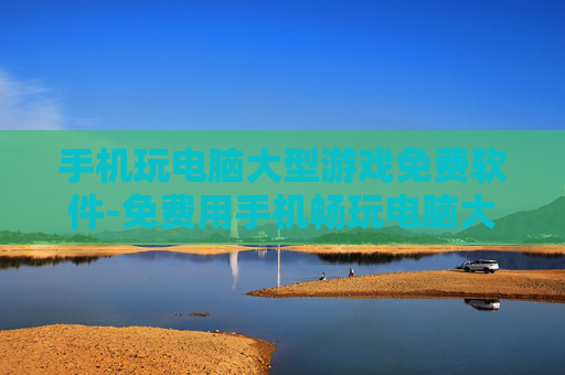 手机玩电脑大型游戏免费软件-免费用手机畅玩电脑大型游戏的实用工具
