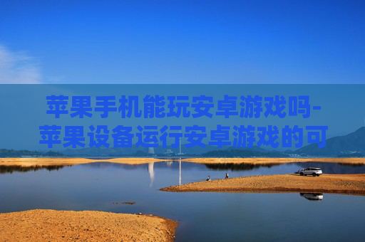 苹果手机能玩安卓游戏吗-苹果设备运行安卓游戏的可能性探究