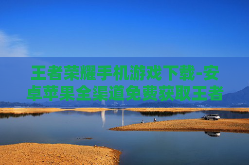 王者荣耀手机游戏下载-安卓苹果全渠道免费获取王者荣耀游戏