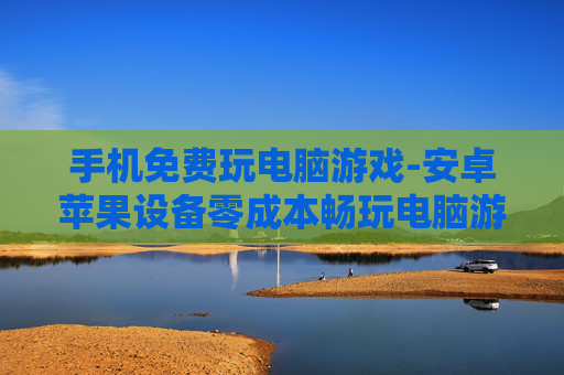 手机免费玩电脑游戏-安卓苹果设备零成本畅玩电脑游戏