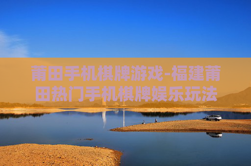 莆田手机棋牌游戏-福建莆田热门手机棋牌娱乐玩法