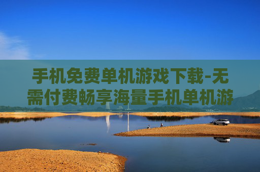 手机免费单机游戏下载-无需付费畅享海量手机单机游戏资源