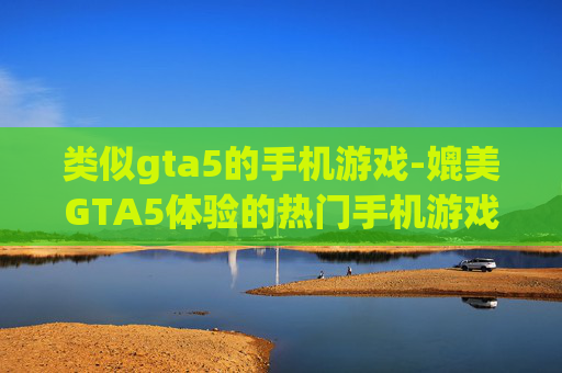 类似gta5的手机游戏-媲美GTA5体验的热门手机游戏推荐