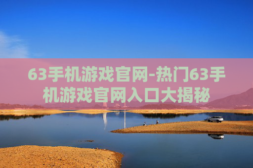 63手机游戏官网-热门63手机游戏官网入口大揭秘