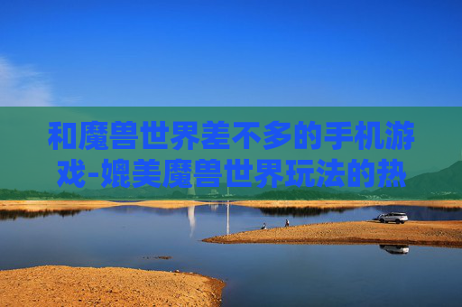 和魔兽世界差不多的手机游戏-媲美魔兽世界玩法的热门手机游戏推荐