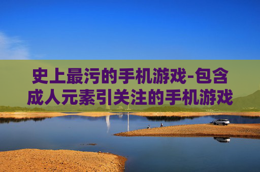 史上最污的手机游戏-包含成人元素引关注的手机游戏