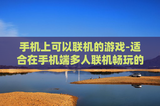 手机上可以联机的游戏-适合在手机端多人联机畅玩的热门游戏
