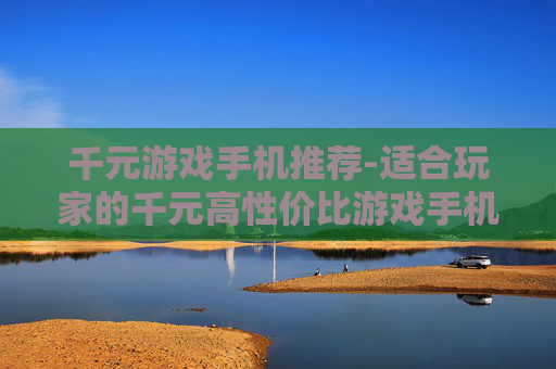 千元游戏手机推荐-适合玩家的千元高性价比游戏手机盘点